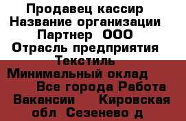 Продавец-кассир › Название организации ­ Партнер, ООО › Отрасль предприятия ­ Текстиль › Минимальный оклад ­ 40 000 - Все города Работа » Вакансии   . Кировская обл.,Сезенево д.